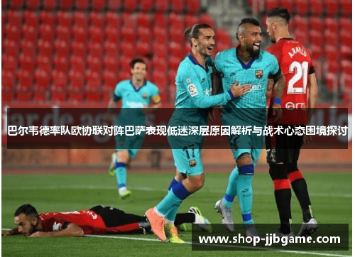 巴尔韦德率队欧协联对阵巴萨表现低迷深层原因解析与战术心态困境探讨