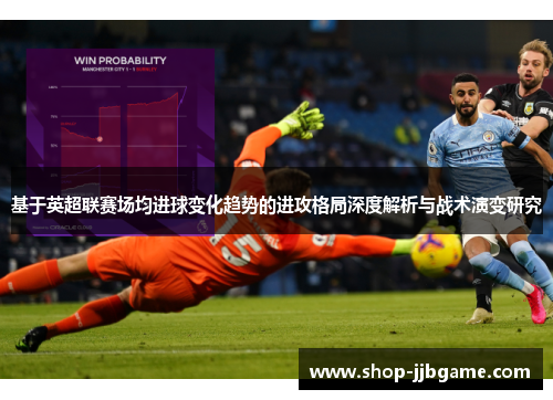 基于英超联赛场均进球变化趋势的进攻格局深度解析与战术演变研究