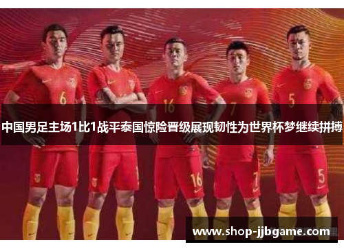 中国男足主场1比1战平泰国惊险晋级展现韧性为世界杯梦继续拼搏