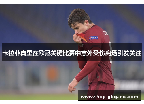 卡拉菲奥里在欧冠关键比赛中意外受伤离场引发关注