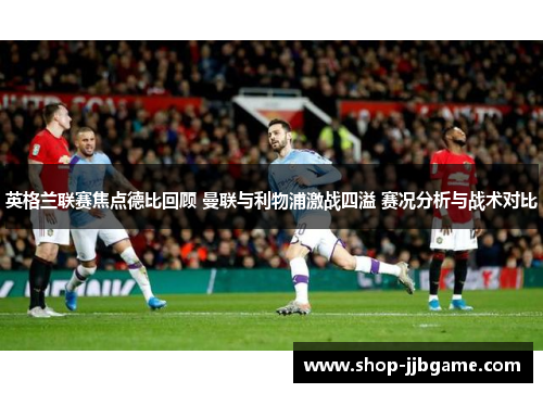 英格兰联赛焦点德比回顾 曼联与利物浦激战四溢 赛况分析与战术对比