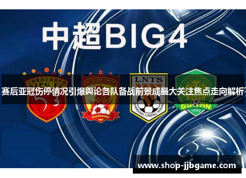 赛后亚冠伤停情况引爆舆论各队备战前景成最大关注焦点走向解析