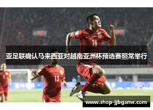 亚足联确认马来西亚对越南亚洲杯预选赛照常举行