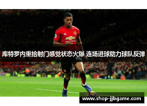 库特罗内重拾射门感觉状态火爆 连场进球助力球队反弹