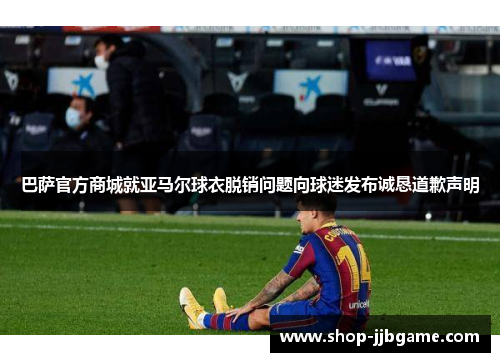 巴萨官方商城就亚马尔球衣脱销问题向球迷发布诚恳道歉声明